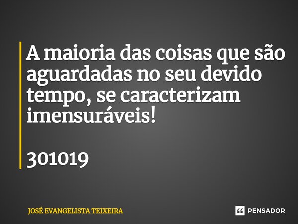 ⁠A maioria das coisas que são aguardadas no seu devido tempo, se caracterizam imensuráveis! 301019... Frase de José Evangelista Teixeira.