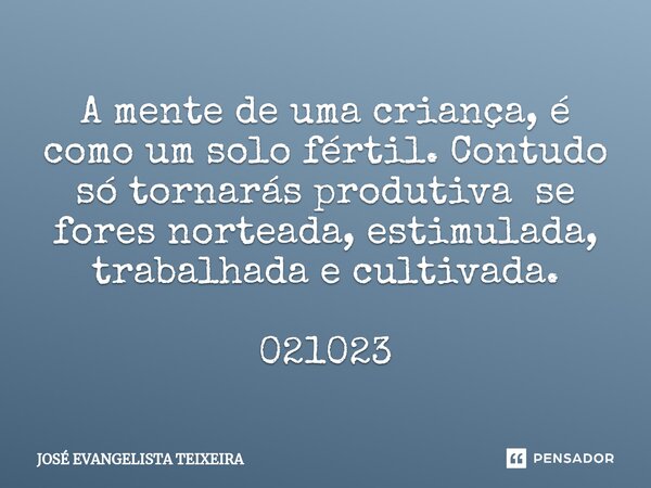 ⁠A mente de uma criança, é como um solo fértil. Contudo só tornarás produtiva se fores norteada, estimulada, trabalhada e cultivada. 021023... Frase de José Evangelista Teixeira.