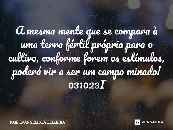 ⁠A mesma mente que se compara à uma terra fértil própria para o cultivo, conforme forem os estímulos, poderá vir a ser um campo minado! 031023I... Frase de José Evangelista Teixeira.