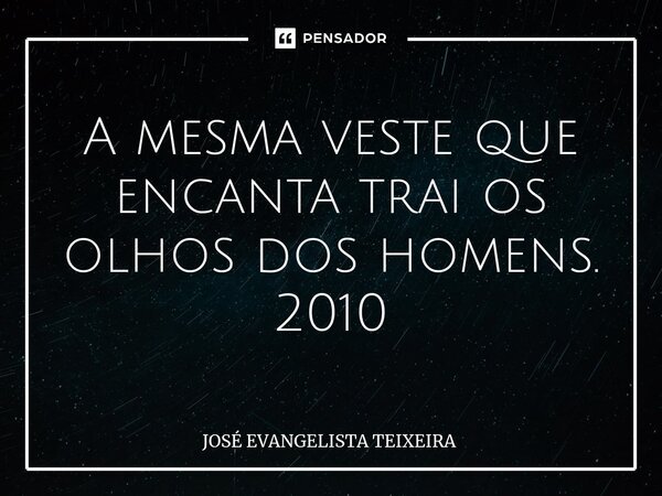 ⁠A mesma veste que encanta trai os olhos dos homens. 2010... Frase de José Evangelista Teixeira.