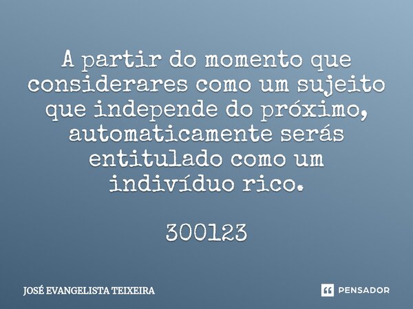 ⁠A partir do momento que considerares como um sujeito que independe do próximo, automaticamente serás entitulado como um indivíduo rico. 300123... Frase de José Evangelista Teixeira.