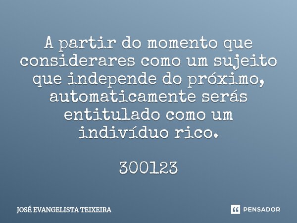 ⁠A partir do momento que considerares como um sujeito que independe do próximo, automaticamente serás entitulado como um indivíduo rico. 300123... Frase de José Evangelista Teixeira.