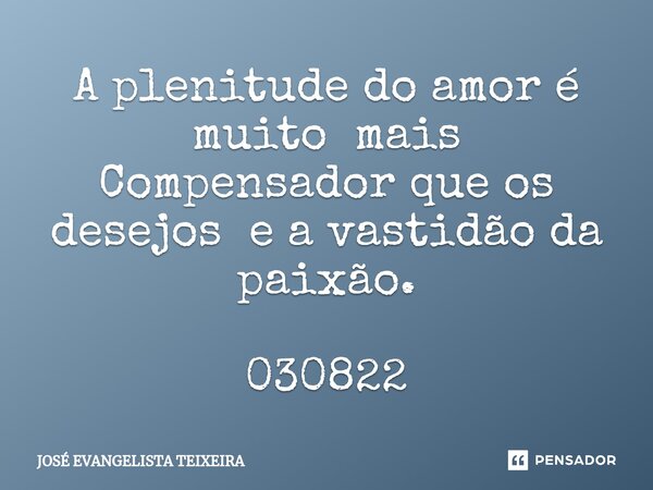 ⁠A plenitude do amor é muito mais Compensador que os desejos e a vastidão da paixão. 030822... Frase de José Evangelista Teixeira.