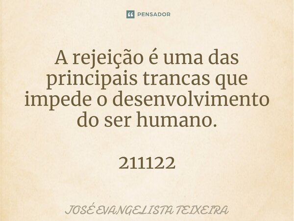 ⁠A rejeição é uma das principais trancas que impede o desenvolvimento do ser humano. 211122... Frase de José Evangelista Teixeira.