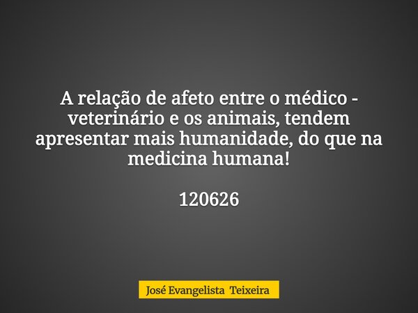 A relação de afeto entre omédico - veterinário e os animais, tendem apresentar mais humanidade, do que na medicina humana! 120626... Frase de José Evangelista Teixeira.