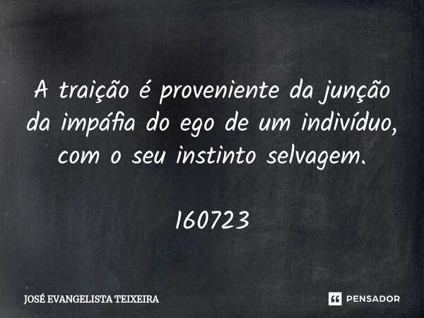 ⁠A traição é proveniente da junção da impáfia do ego de um indivíduo, com o seu instinto selvagem. 160723... Frase de José Evangelista Teixeira.