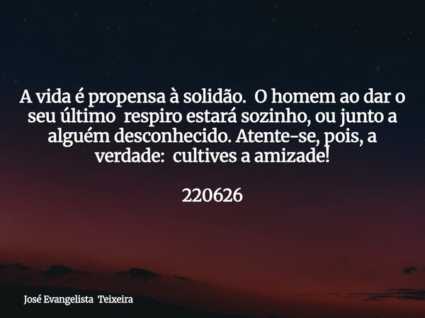 A vida é propensa à solidão. O homem ao dar o seu último respiro estará sozinho, ou junto a alguém desconhecido. Atente-se, pois, a verdade: cultives a amizade!... Frase de José Evangelista Teixeira.