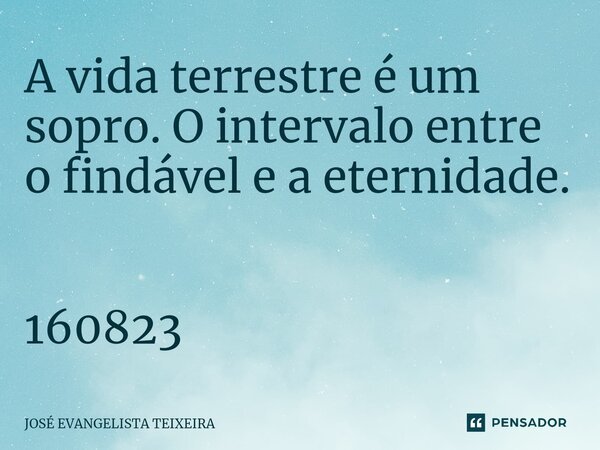 ⁠A vida terrestre é um sopro. O intervalo entre o findável e a eternidade. 160823... Frase de José Evangelista Teixeira.