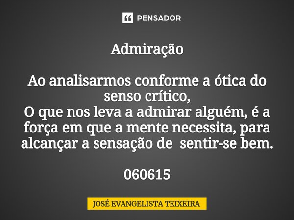 ⁠Admiração Ao analisarmos conforme a ótica do senso crítico, O que nos leva a admirar alguém, é a força em que a mente necessita, para alcançar a sensação de se... Frase de José Evangelista Teixeira.