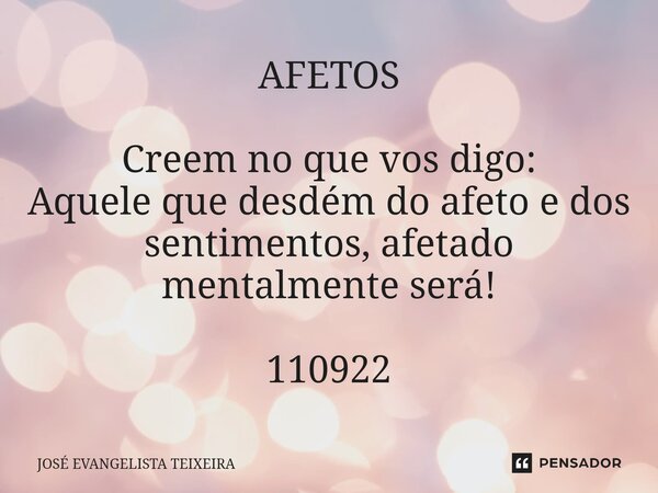 ⁠AFETOS Creem no que vos digo: Aquele que desdém do afeto e dos sentimentos, afetado mentalmente será! 110922... Frase de José Evangelista Teixeira.