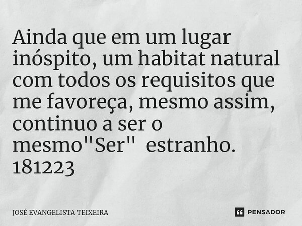 ⁠Ainda que em um lugar inóspito, um habitat natural com todos os requisitos que me favoreça, mesmo assim, continuo a ser o mesmo "Ser" estranho. 18122... Frase de José Evangelista.