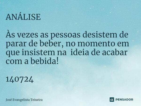 ⁠ANÁLISE Às vezes as pessoas desistem de parar de beber, no momento em que insistem na ideia de acabar com a bebida! 140724... Frase de José Evangelista Teixeira.