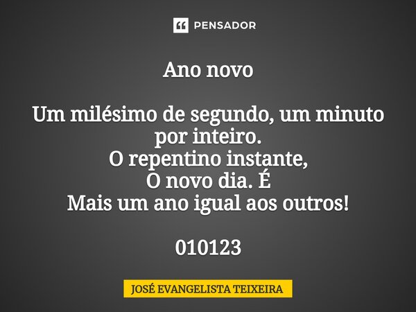 Ano novo ⁠Um milésimo de segundo, um minuto por inteiro. O repentino instante, O novo dia. É Mais um ano igual aos outros! 010123... Frase de José Evangelista Teixeira.