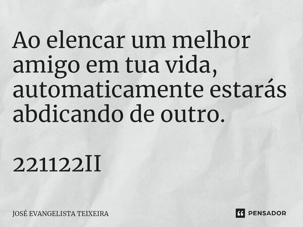 ⁠Ao elencar um melhor amigo em tua vida, automaticamente estarás abdicando de outro. 221122II... Frase de José Evangelista Teixeira.
