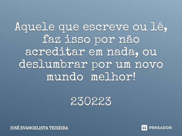 ⁠Aquele que escreve ou lê, faz isso por não acreditar em nada, ou deslumbrar por um novo mundo melhor! 230223... Frase de José Evangelista Teixeira.