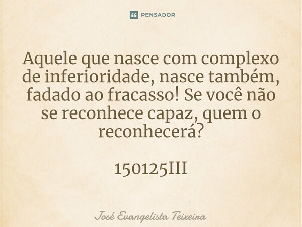 ⁠Aquele que nasce com complexo de inferioridade, nasce também, fadado ao fracasso! Se você não se reconhece capaz, quem o reconhecerá? 150125III... Frase de José Evangelista Teixeira.