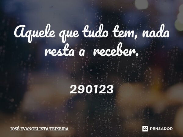 ⁠Aquele que tudo tem, nada resta a receber. 290123... Frase de José Evangelista Teixeira.