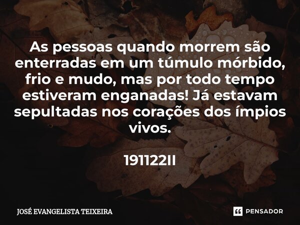 ⁠As pessoas quando morrem são enterradas em um túmulo mórbido, frio e mudo, mas por todo tempo estiveram enganadas! Já estavam sepultadas nos corações dos ímpio... Frase de José Evangelista Teixeira.