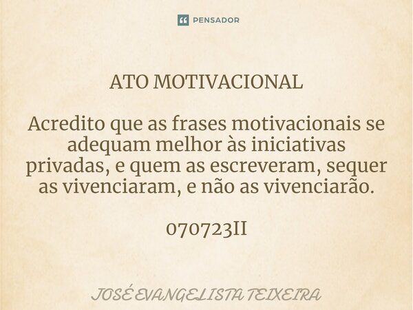 ⁠ATO MOTIVACIONAL Acredito que as frases motivacionais se adequam melhor às iniciativas privadas, e quem as escreveram, sequer as vivenciaram, e não as vivencia... Frase de José Evangelista Teixeira.