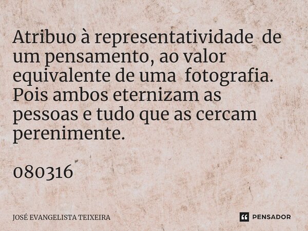 ⁠Atribuo à representatividade de um pensamento, ao valor equivalente de uma fotografia. Pois ambos eternizam as pessoas e tudo que as cercam perenimente. 080316... Frase de José Evangelista Teixeira.