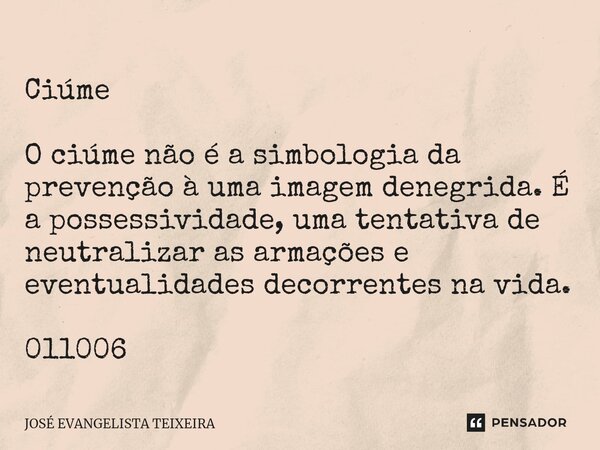 ⁠Ciúme O ciúme não é a simbologia da prevenção à uma imagem denegrida. É a possessividade, uma tentativa de neutralizar as armações e eventualidades decorrentes... Frase de José Evangelista Teixeira.