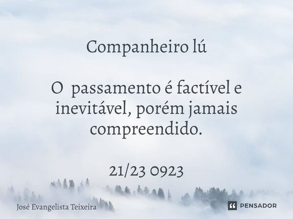 Companheiro lú O passamento é factível e inevitável, porém jamais compreendido. 21/23 0923... Frase de José Evangelista Teixeira.