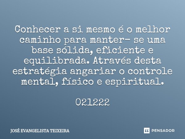 ⁠Conhecer a si mesmo é o melhor caminho para manter- se uma base sólida, eficiente e equilibrada. Através desta estratégia angariar o controle mental, físico e ... Frase de José Evangelista Teixeira.