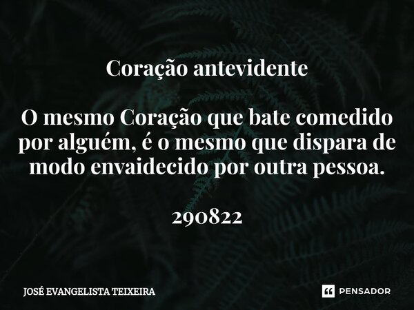 ⁠Coração antevidente O mesmo Coração que bate comedido por alguém, é o mesmo que dispara de modo envaidecido por outra pessoa. 290822... Frase de José Evangelista Teixeira.