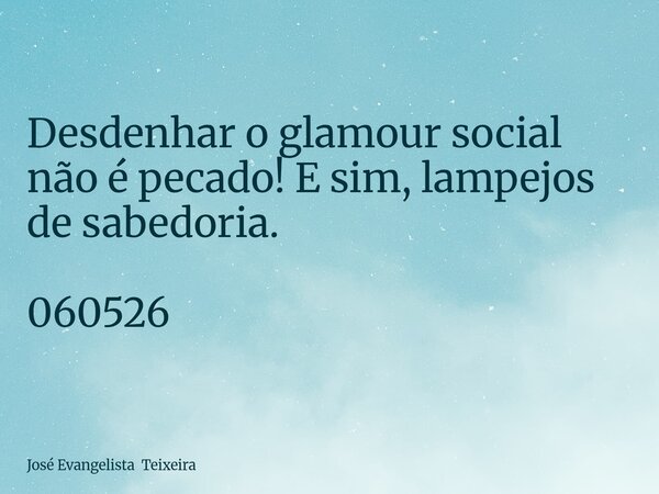 Desdenhar o glamour social não é pecado! E sim, lampejos de sabedoria. 060526... Frase de José Evangelista Teixeira.