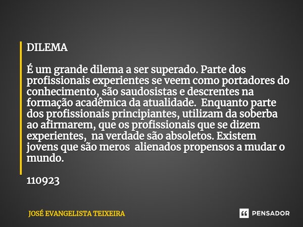 ⁠DILEMA É um grande dilema a ser superado. Parte dos profissionais experientes se veem como portadores do conhecimento, são saudosistas e descrentes na formação... Frase de José Evangelista Teixeira.