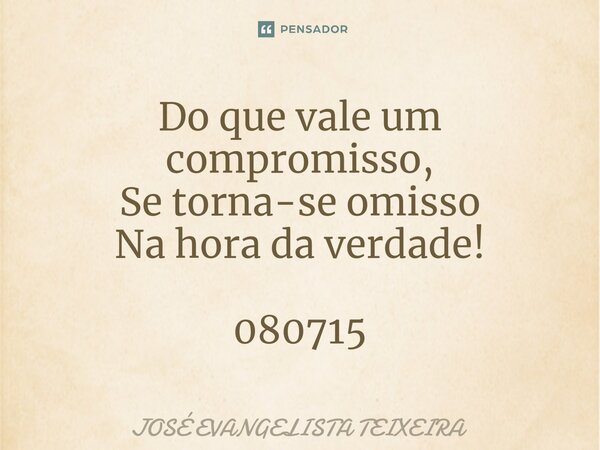 ⁠Do que vale um compromisso, Se torna-se omisso Na hora da verdade! 080715... Frase de José Evangelista Teixeira.