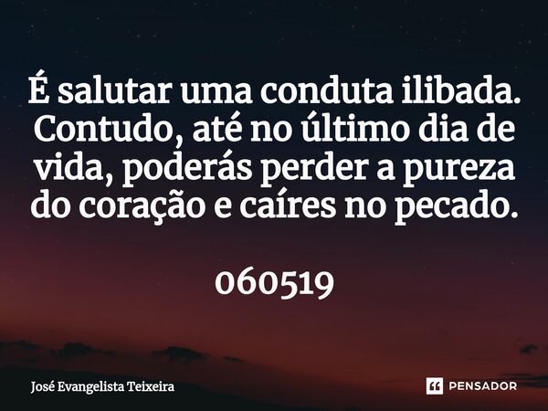 ⁠É salutar uma conduta ilibada. Contudo, até no último dia de vida, poderás perder a pureza do coração e caíres no pecado. 060519... Frase de José Evangelista Teixeira.