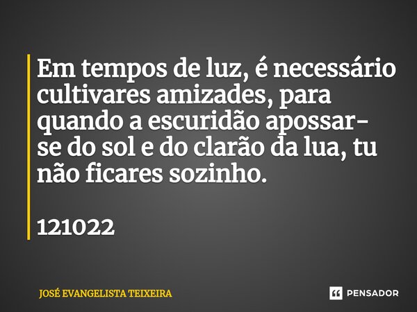 ⁠Em tempos de luz, é necessário cultivares amizades, para quando a escuridão apossar- se do sol e do clarão da lua, tu não ficares sozinho. 121022... Frase de José Evangelista Teixeira.