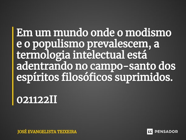 ⁠Em um mundo onde o modismo e o populismo prevalescem, a termologia intelectual está adentrando no campo-santo dos espíritos filosóficos suprimidos. 021122II... Frase de José Evangelista Teixeira.