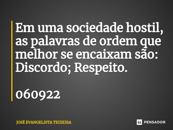 ⁠Em uma sociedade hostil, as palavras de ordem que melhor se encaixam são: Discordo; Respeito. 060922... Frase de José Evangelista Teixeira.