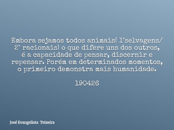 Embora sejamos todos animais( 1°selvagens/ 2° racionais) o que difere uns dos outros, é a capacidade de pensar, discernir e repensar. Porém em determinados mome... Frase de José Evangelista Teixeira.