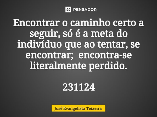 ⁠Encontrar o caminho certo a seguir, só é a meta do indivíduo que ao tentar, se encontrar;encontra-se literalmente perdido. 231124... Frase de José Evangelista Teixeira.