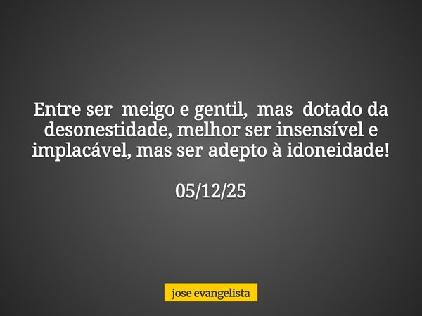 Entre ser meigo e gentil, mas dotado da desonestidade, melhor ser insensível e implacável, mas ser adepto à idoneidade! 05/12/25... Frase de jose evangelista.