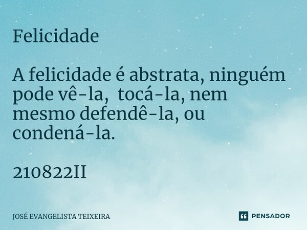 ⁠Felicidade A felicidade é abstrata, ninguém pode vê-la, tocá-la, nem mesmo defendê-la, ou condená-la. 210822II... Frase de José Evangelista Teixeira.