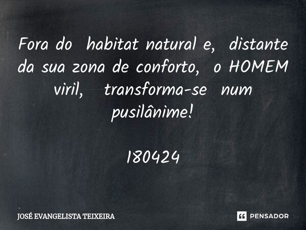 ⁠Fora do habitat natural e, distante da sua zona de conforto, o HOMEM viril, transforma-se num pusilânime! 180424... Frase de José Evangelista Teixeira.