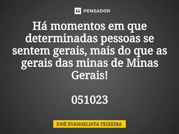 ⁠Há momentos em que determinadas pessoas se sentem gerais, mais do que as gerais das minas de Minas Gerais! 051023... Frase de José Evangelista Teixeira.