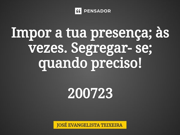 ⁠Impor a tua presença; às vezes. Segregar- se; quando preciso! 200723... Frase de José Evangelista Teixeira.