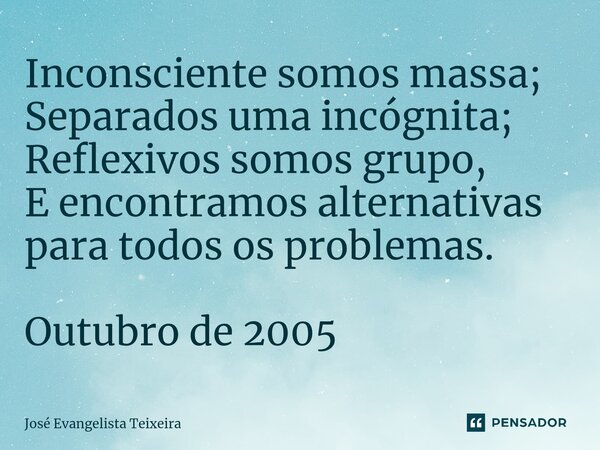 ⁠Inconsciente somos massa; Separados uma incógnita; Reflexivos somos grupo, E encontramos alternativas para todos os problemas. Outubro de 2005... Frase de José Evangelista Teixeira.