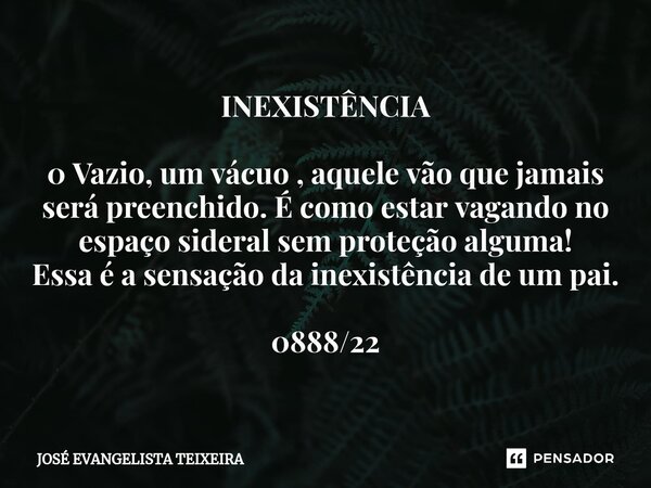 ⁠INEXISTÊNCIA 0 Vazio, um vácuo , aquele vão que jamais será preenchido. É como estar vagando no espaço sideral sem proteção alguma! Essa é a sensação da inexis... Frase de José Evangelista Teixeira.