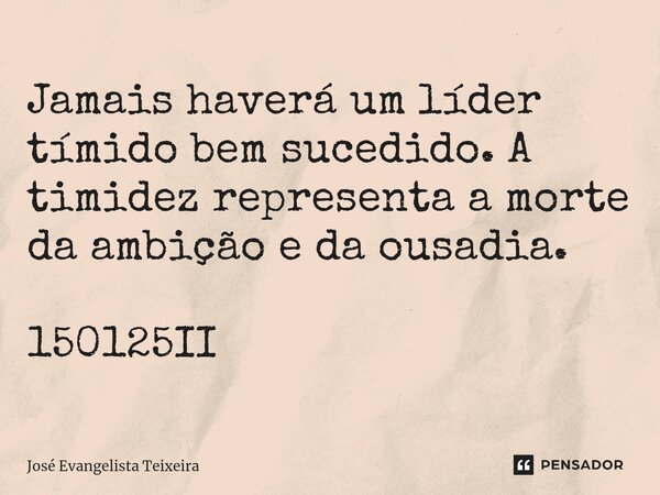 ⁠Jamais haverá um líder tímido bem sucedido. A timidez representa a morte da ambição e da ousadia. 150125II... Frase de José Evangelista Teixeira.