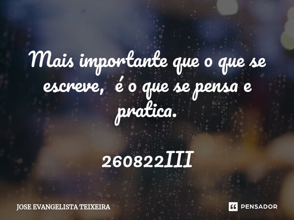 ⁠Mais importante que o que se escreve, é o que se pensa e pratica. 260822III... Frase de José Evangelista Teixeira.