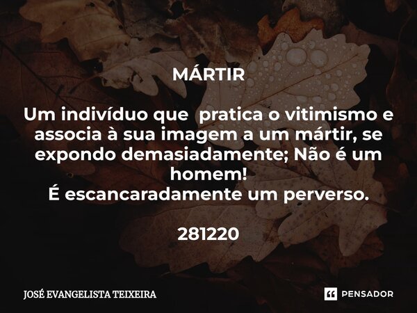 ⁠MÁRTIR Um indivíduo que pratica o vitimismo e associa à sua imagem a um mártir, se expondo demasiadamente; Não é um homem! É escancaradamente um perverso. 2812... Frase de José Evangelista Teixeira.