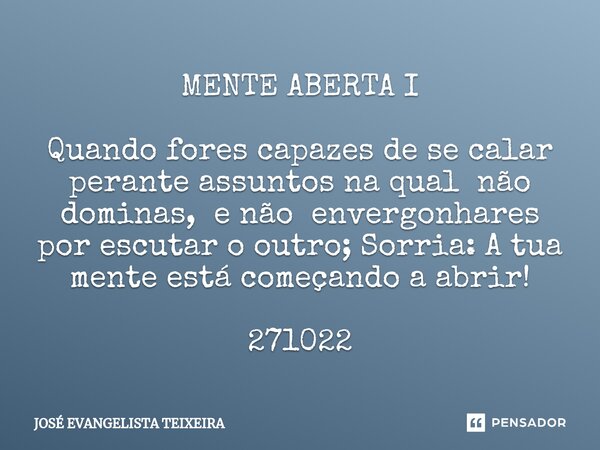 ⁠MENTE ABERTA I Quando fores capazes de se calar perante assuntos na qual não dominas, e não envergonhares por escutar o outro; Sorria: A tua mente está começan... Frase de José Evangelista Teixeira.