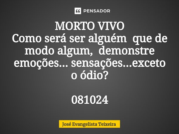 ⁠MORTO VIVO Como será ser alguém que de modo algum, demonstre emoções... sensações...exceto o ódio? 081024... Frase de José Evangelista Teixeira.