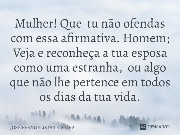 ⁠Mulher! Que tu não ofendas com essa afirmativa. Homem; Veja e reconheça a tua esposa como uma estranha, ou algo que não lhe pertence em todos os dias da tua vi... Frase de José Evangelista Teixeira.